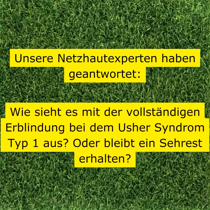 Auf grünem Hintergund ist in schwarzer Schrift, die gelb unterlegt ist geschrieben: Unsere Netzhautexperten haben geantwortet: Wie sieht es mit der vollständigen Erblindung bei dem Usher Syndrom Typ 1 aus? Oder bleibt ein Sehrest erhalten?