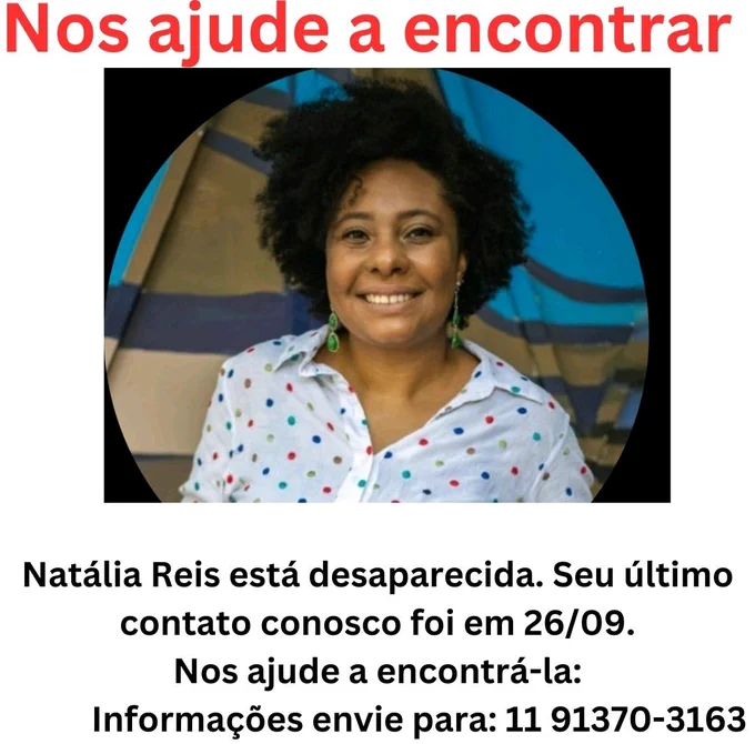 Foto da Natália, uma mulher negra. Ela aparece do tronco. Pra cima, de camiseta branca com bolinhas coloridas, sorrindo.

Escrito:
Nos ajude a encontrar. 
Natália Reis está desaparecida. Seu último contato conosco foi em 26/09.
Nos ajude a encontrá-la:
Informações envie para: 11 91370-3163