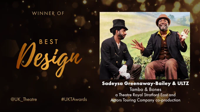 The winners of the UK Theatre Award for Best Design are Sadeysa Greenaway-Bailey & ULTZ for Tambo & Bones, a Theatre Royal Stratford East and Actors Touring Company co-production.