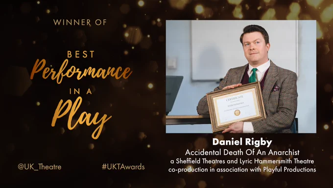 The winner of the UK Theatre Award for Best Performance in a Play is Daniel Rigby for Accidental Death Of An Anarchist, a Sheffield Theatres and Lyric Hammersmith Theatre co-production in association with Playful Productions.