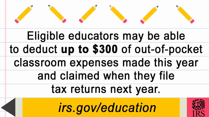Eligible educators may be able to deduct up to $300 of out-of-pocket classroom expenses made this year and claimed when they file tax returns next year. IRS.gov/Education.