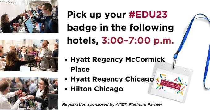 White background with photos of people picking up badges on left and badge image on right side of image.
TEXT: Pick up your #EDU23 badge in the following hotels, 3:00-7:00 p.m.
- Hyatt Regency McCormick Place
- Hyatt Regency Chicago
- Hilton Chicago
Registration sponsored by AT&T, Platinum Partner