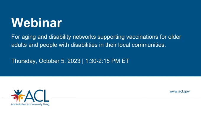 For aging and disability networks supporting vaccinations for older adults and people with disabilities in their local communities. Thursday, October 5, 2023 | 1:30-2:15 PM ET. ACL Webinar.