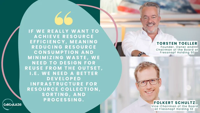 If we really want to achieve resource efficiency, meaning reducing resource consumption and minimizing waste, we need to design for reuse from the outset, i.e. we need a better developed infrastructure for resource collection, sorting, and processing.

Torsten Toeller
Founder, Owner and Chairman of the Board at Fressnapf Holding SE

Folkert Schultz
Vice-Chairman of the Board at Fressnapf Holding SE 