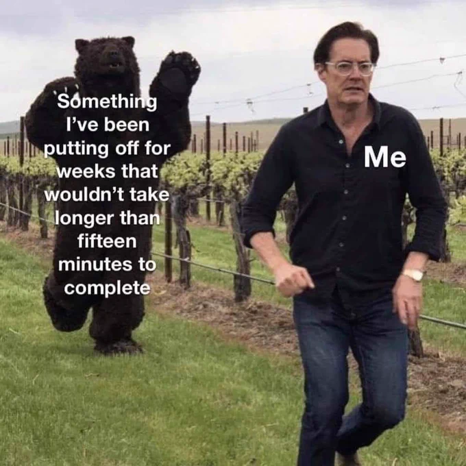 [Bear chasing person] Something I've been putting off for weeks that wouldn't take longer than fifteen minutes to complete

[Person running] Me