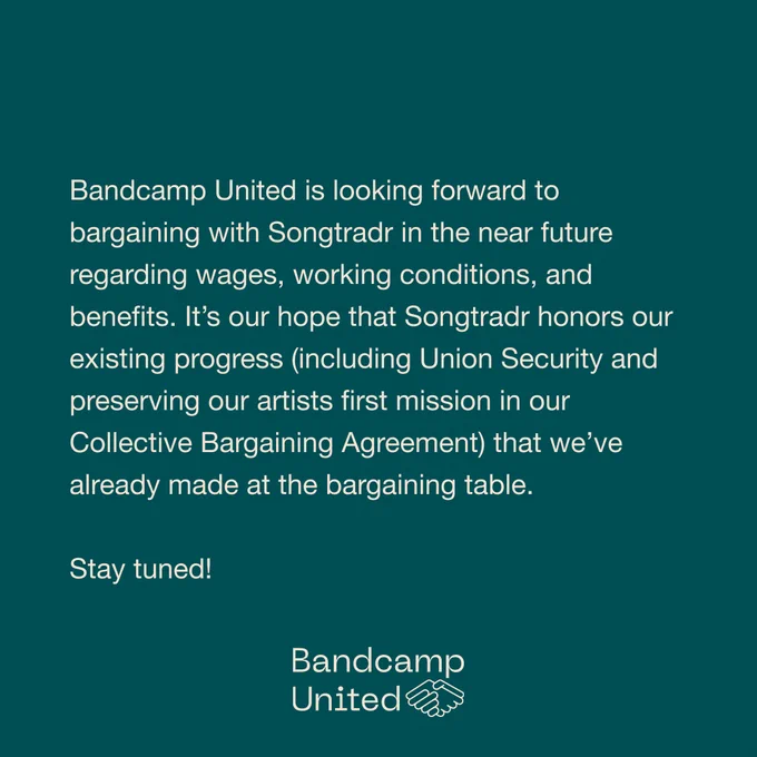 "Bandcamp United is looking forward to bargaining with Songtradr in the near future regarding wages, working conditions, and benefits. It’s our hope that Songtradr honors our existing progress (including Union Security and preserving our artists first mission in our Collective Bargaining Agreement) that we’ve already made at the bargaining table."
