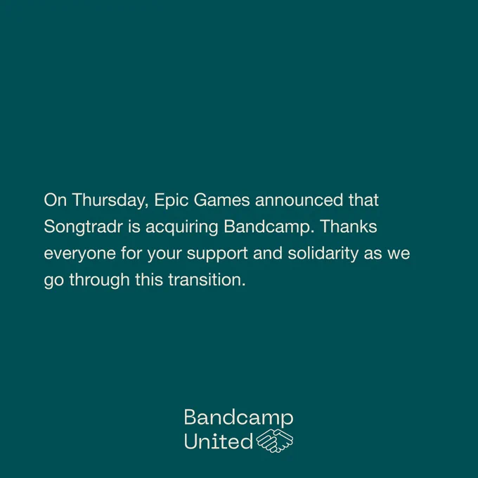 "On Thursday, Epic Games announced that Songtradr is acquiring Bandcamp. Thanks everyone for your support and solidarity as we go through this transition."