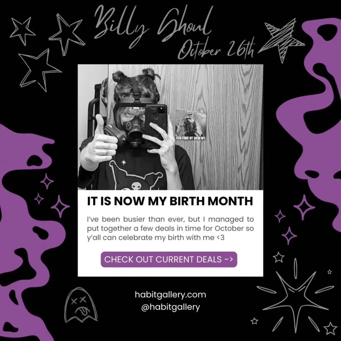 A purple, black, and white themed square flier with sketchy drawings of stars on all the edges. in the center is a person with a gas mask giving a thumbs up to the camera. text reads "IT IS NOW MY BIRTH MONTH. I have been busier than ever, but I managed to put together a few deals in time for October so talk can celebrate my birth with me <3 CHECK OUT CURRENT DEALS habitgallery.com @habitgallery