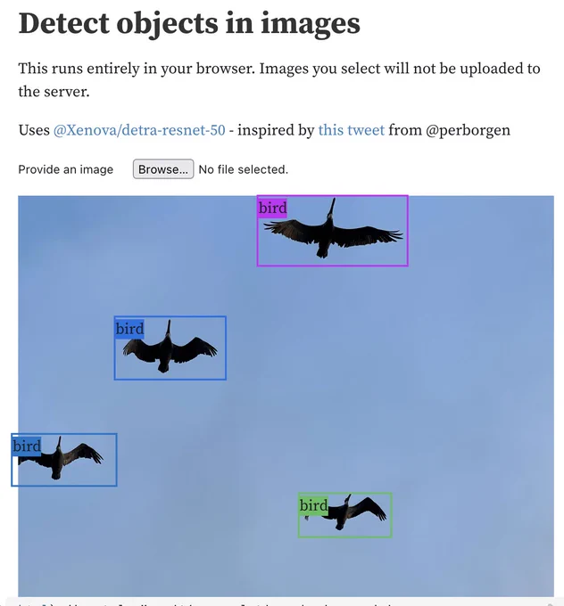 Screenshot from Observable notebook: title is Detect objects in images.

This runs entirely in your browser. Images you select will not be uploaded to the server.

Uses @Xenova/detra-resnet-50 - inspired by this tweet from @perborgen

Provide an image: Browse button

Then a photo of four pelicans flying overhead - each one is surrounded by a bounding box with the label "bird"