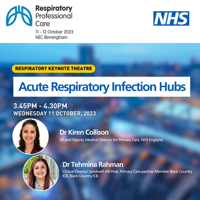 NHS logo top right. Respiratory Professional Care 11-12 October NEC Birmingham logo top left on white background.
Words on blurred background of cityscape with the words: Respiratory Keynote Theatre, Acute Respiratory Infection Hubs, 3.45pm-4.30pm, Wednesday 11 October 2023. Photos of Dr Kiren Collison, GP and Deputy Medical Director for Primary Care, NHS England and Dr Tehmina Rahman, Clinical Director Sandwell ARI Hub, Primary Care partner Member Black Country ICB, Black Country ICB