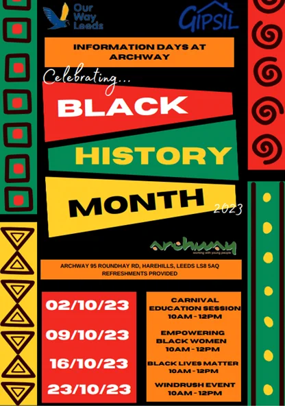 Celebrating Black History Month 2023 at Archway 
02/10/23 - Carnival education session 10am-12pm
09/10/23 - Empowering black women 10am-12pm
16/10/12 - Black lives matter 10am-12pm
23/10/13 - Windrush event 10am-12pm