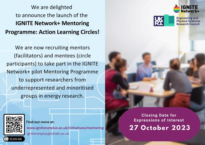 Postcard image with half of the page, on a blue background containing the text "We are delighted to announce the launch of the IGNITE Network  Mentoring Programme: Action Learning Circles!  We are now recruiting mentors (facilitators) and mentees (circle participants) to take part in the IGNITE Network  pilot Mentoring Programme to support researchers from underrepresented and minoritised groups in energy research. Find out more at: www.ignitenetplus.ac.uk/initiatives/mentoring or ignitenetplus@strath.ac.uk."   There is a QR code and the text scan me in the bottom left corner.  The other half of the image is a group of 6 people sitting around a table with the logos for IGNITE and EPSRC in the top right corner and the text "The closing date for Expressions of interest 27 October 2023."