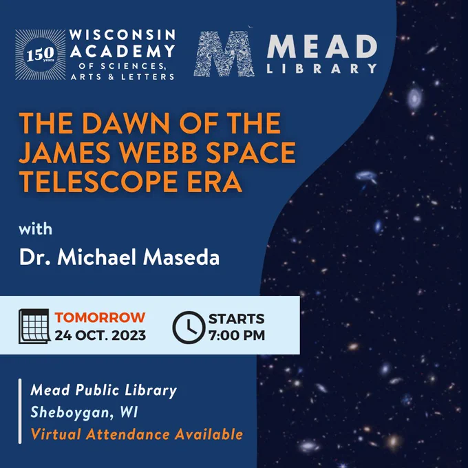 The Dawn of the James Webb Space Telescope Era. with Doctor Michael Maseda.

The talk is on TOMORROW, Tuesday, October 24th from 7 pm to 8 pm in the Rocca Room at the Mead Public Library in Sheboygan, Wisconsin. Virtual attendance is available via Zoom. There is a pre-talk reception from 6 pm to 7 pm in The Loft.

Wisconsin Academy of Sciences, Arts & Letters. Mead Library.