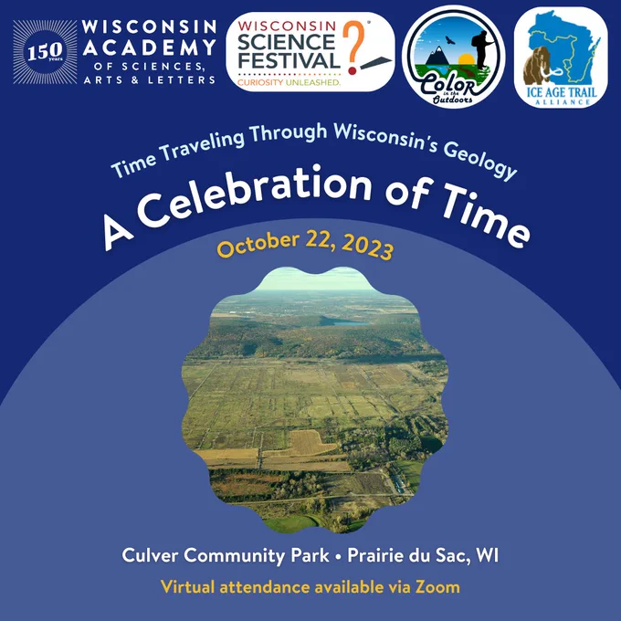 Time Traveling Through Wisconsin's Geology: A Celebration of Time. October 22, 2023. 11:30 am to 2:30 pm. At Prairie Landing Building at Culver Community Park in Prairie du Sac, Wisconsin. Virtual attendance is available via Zoom.

Event sponsors: Wisconsin Science Festival, Color in the Outdoors, and the Ice Age Trail Alliance.