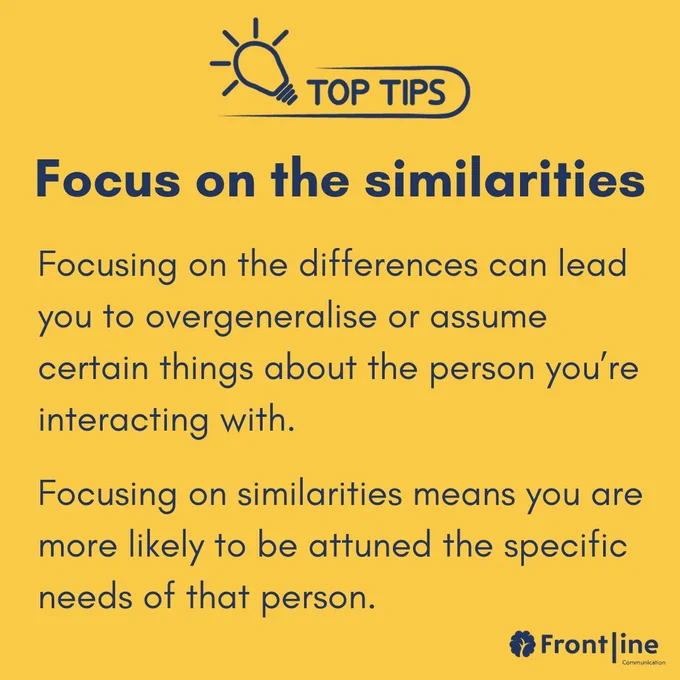 Focus on the similarities. Focusing on the differences can lead you to overgeneralise or assume certain things about the person you’re interacting with.  Focusing on similarities means you are more likely to be attuned the specific needs of that person. 