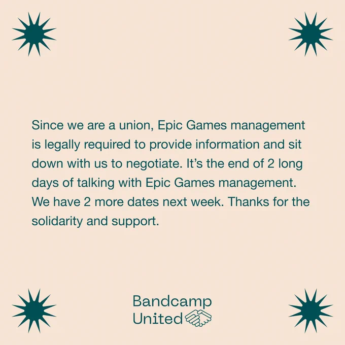"Since we are a union, Epic Games management is legally required to provide information and sit down with us to negotiate. It’s the end of 2 long days of talking with Epic Games management. We have 2 more dates next week. Thanks for the solidarity and support." -- Bandcamp United