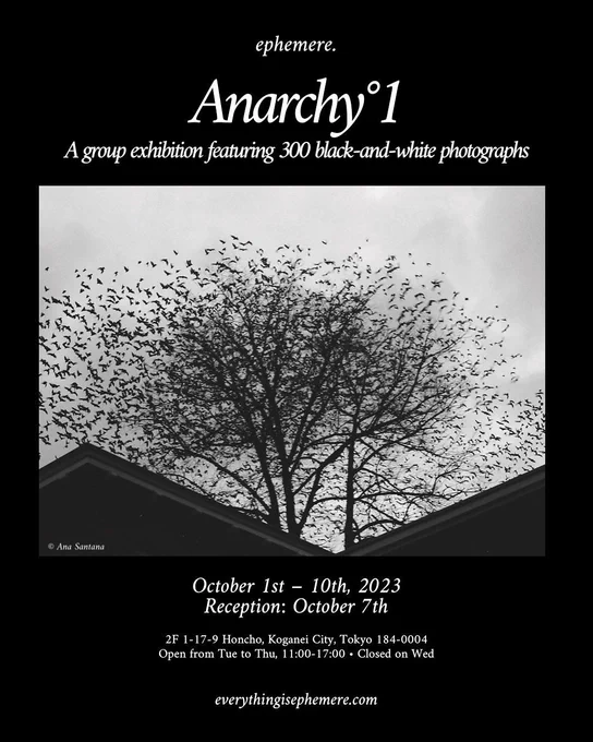 Graphic with a black and white photograph of a tree with thousands of birds flying from it, between two house roofs, and text above and below saying 'ephemere. Anarchy °1, A group exhibition featuring 300 black-and-white photographs, © Ana Santana, October 1st - 10th, 2023 Reception: October 7th 2F 1-17-9 Honcho, Koganei City, Tokyo 184-0004 Open from Tue to Thu, 11:00-17:00 • Closed on Wed everythingisephemere.com