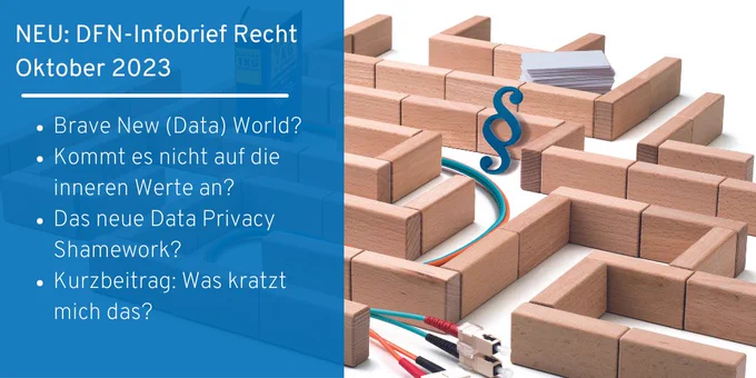 Infobrief Recht: Symbolbild: Foto zeigt Labyrinth aus beigen Holzklötzchen, darin Kabel, ein Paragraphenzeichen und ein Stapel weiße Pappkarten. Links im Bild: ein Transparenter blauer Kasten, der über ein Drittel des Fotos geht: Text (von oben nach unten): NEU: DFN-Infobrief Recht September 2023. Nachfolgend die Titel der Artikel: 1. Brave New (Data) World? 2. Kommt es nicht auf die inneren Werte an? 3. Das neue Data Privacy Shamework? 4. Kurzbeitrag: Was kratzt mich das? 