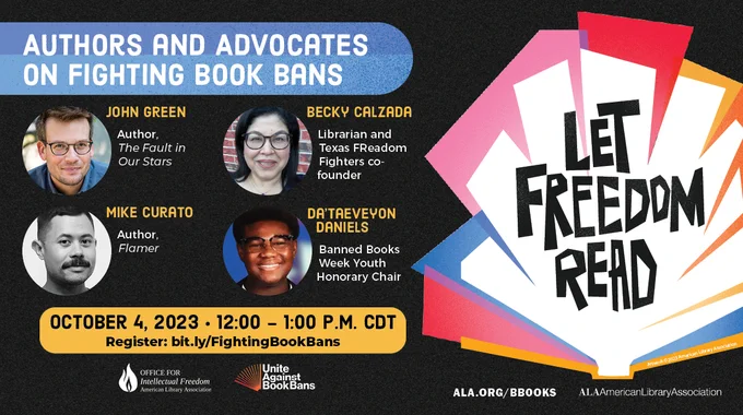 Promotional image with photos of participants. Title: Authors and Advocates on Fighting Book Bans. With John Green, author, The Fault in Our Stars; Mike Curato, author, Flamer; Becky Calzada, librarian and Texas FReadom Fighters co-founder; Da'Taeveyon Daniels, Banned Books Week Youth Honorary Chair. October 4, 2023; 12:00 - 1:00 p.m. CDT. Register: bit.ly/FightingBookBans. Includes logos for ALA Office for Intellectual Freedom, Unite Against Book Bans, and American Library Association. Primary artwork for Banned Books Week, which reads Let Freedom Read.