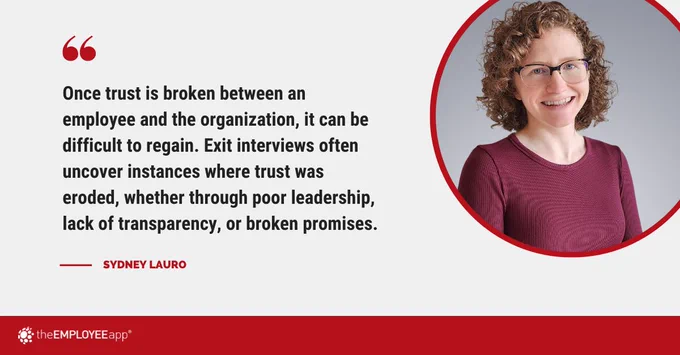 "Once trust is broken between an employee and the organization, it can be difficult to regain. Exit interviews often uncover instances where trust was eroded, whether through poor leadership, lack of transparency, or broken promises." — Sydney Lauro