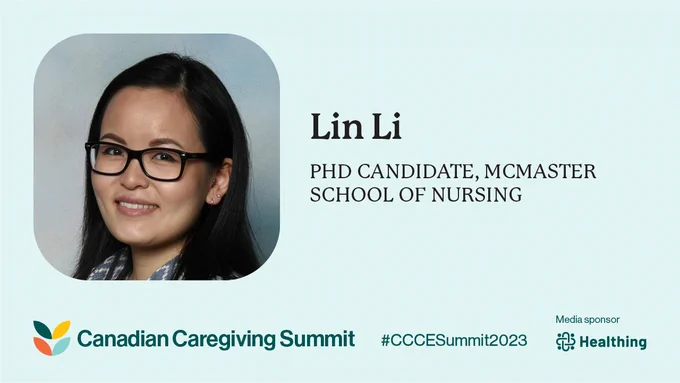 On the left, there is a picture of an asian woman with long hair and glasses. To the right of the picture is the following text: Lin Li, PhD Candidate, McMaster School of Nursing. Below the picture is the Canadian Caregiving Summit logo, #CCCESummit2023, and Media sponsor: Healthing.