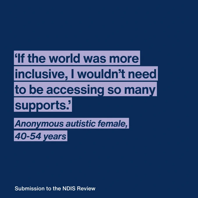 ‘If the world was more inclusive, I wouldn’t need
to be accessing so many supports.’ 
Anonymous autistic female, 40-54 years