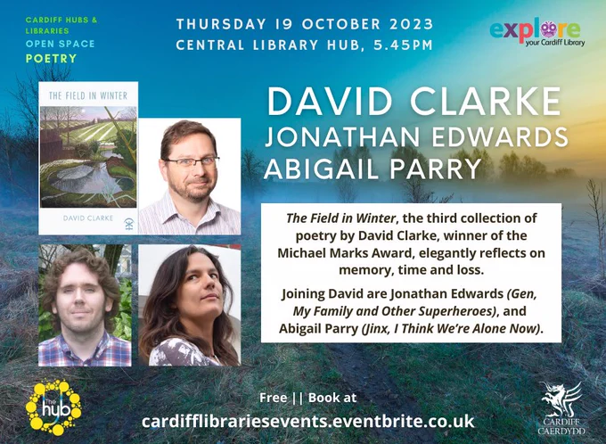 Thursday 19 October 2023, Central library hub, 5.45pm. David Clarke, Jonathan Edwards, Abigail Parry. The Field in Winter, the third collection of poetry by David Clarke, winner of the Michael Marks Award, elegantly reflects on memory, time and loss. Joining David are Jonathan Edwards (Gen, My Family and Other Superheroes), and Abigail Parry (Jinx, I Think We’re Alone Now).