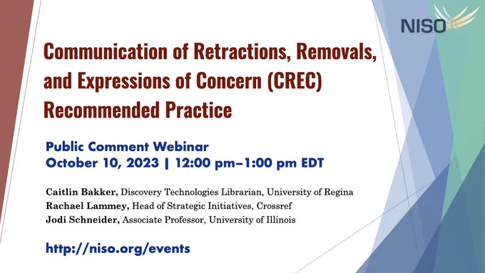 Communication of Retractions, Removals, and Expressions of Concern (CREC) Recommended Practice. Public comment webinar. October 10, 2023. 12:00–1:00pm EDT (US/Canada). Caitlin Bakker, Discovery Technologies Librarian, University of Regina; Rachael Lammey, Head of Strategic Initiatives, Crossref; and Jodi Schneider, Associate Professor, University of Illinois.