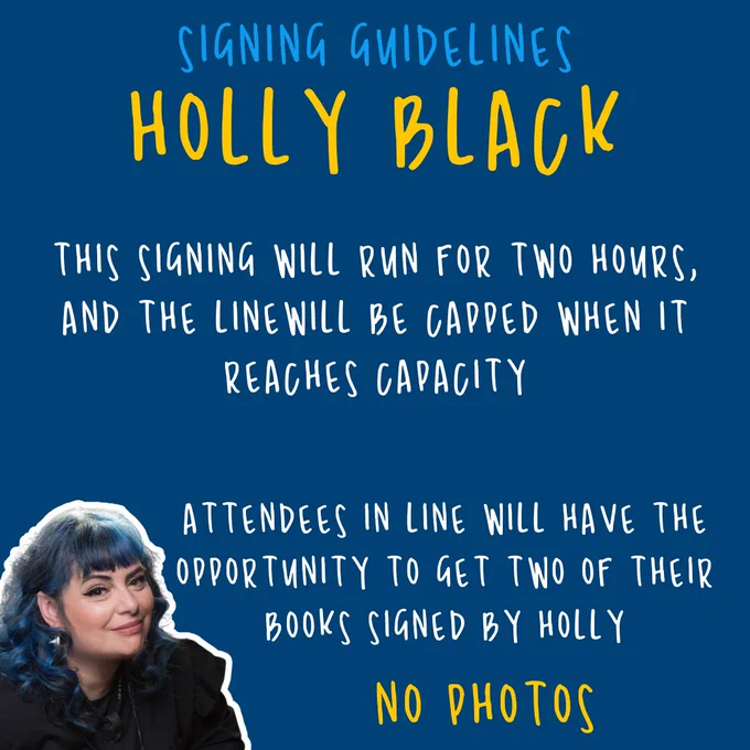 holly black:this signing will run for two hours, and the linewill be capped when it reaches capacity attendees in line will have the opportunity to get two of their books signed by holly. no photos