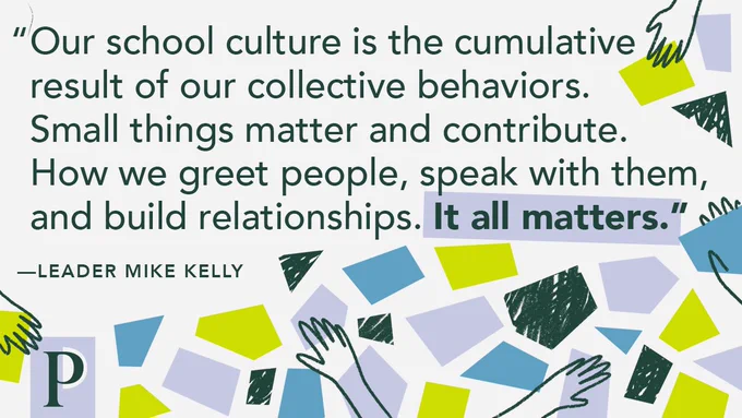 "Our school culture is the cumulative result of our collective behaviors. Small things matter and contribute. How we greet people, speak with them, and build relationships. It all matters." —Leader Mike Kelly
