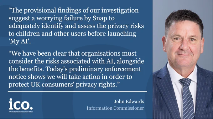 John Edwards, Information Commissioner: "The provisional findings of our investigation suggest a worrying failure by Snap to adequately identify and assess the privacy risks to children and other users before launching 'My AI'. We have been clear that organisations must consider the risks associated with AI, alongside the benefits. Today's preliminary enforcement notice shows we will take action in order to protect UK consumers' privacy rights."
