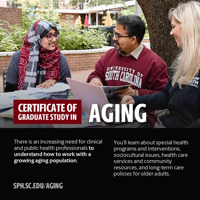 Certificate of Graduate Study Aging
There is an increasing need for clinical and public health professionals to understand how to work with a growing aging population.
You'll learn about special health programs and interventions, sociocultural issues, health care services and community resources, and long-term care policies for older adults.
sph.sc.edu/aging
