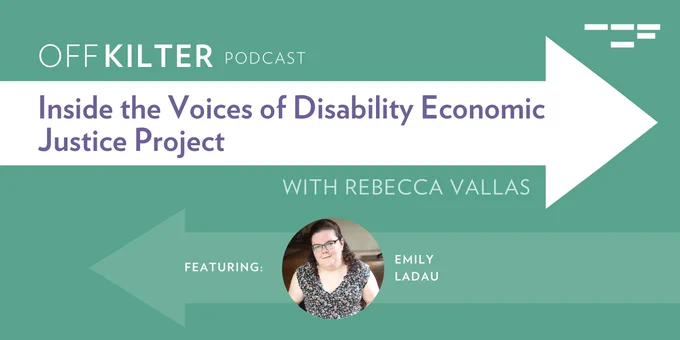 Off Kilter Podcast. Inside the voices of Disability Economic Justice Project. Featuring Emily Ladau. 