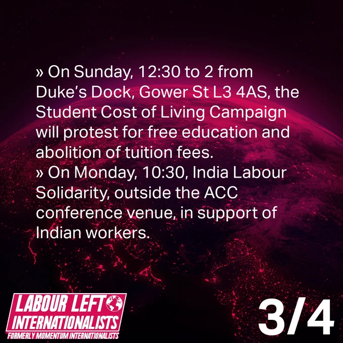» On Sunday, 12:30 to 2 from Duke’s Dock, Gower St L3 4AS, the Student Cost of Living Campaign will protest for free education and abolition of tuition fees.
» On Monday, 10:30, India Labour Solidarity, outside the ACC conference venue, in support of Indian workers.
