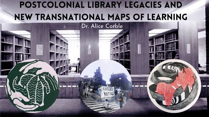 A black and white photograph of the interior of University of Sussex Library from the 1960s, with three circular images in the foreground depicting global maps on either side and a photograph of the statue of Cecil Rhodes bound in tape next to a banner reading 'Rhodes Must Fall' underneath with Black people surrounding it on some steps. The header at the top of the image reads POSTCOLONIAL LIBRARY LEGACIES AND NEW TRANSNATIONAL MAPS OF LEARNING. Dr. Alice Corble.  