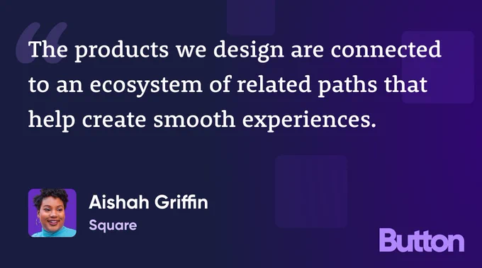 "The products we design are connected to an ecosystem of related paths that help create smooth experiences." —Aishah Griffin, Square