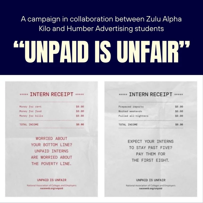 An image with a navy-blue rectangle on top with white text that reads "A campaign in collaboration between Zulu Alpha Kilo and Humber Advertising Students. "Unpaid is Unfair"". Below is a poster for the campaign that resembles two receipts side by side. In the middle of the receipt on the left side is a red text that reads "Worried about your bottom line? Unpaid Interns are worried about the poverty line.", while the receipt on the right has a text that reads "Expect your interns to stay past five? Pay them for the first eight.". 