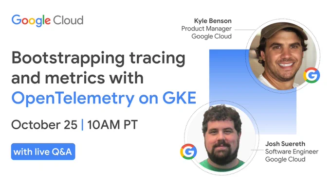 Abstract image with photos of the speakers on the right, and text in black and blue on the left: "Bootstrapping tracing
and metrics with OpenTelemetry on GKE
October 25 | 10AM PT
with live Q&A,
Kyle Benson
Product Manager, Google Cloud
Josh Suereth Software Engineer Google Cloud."