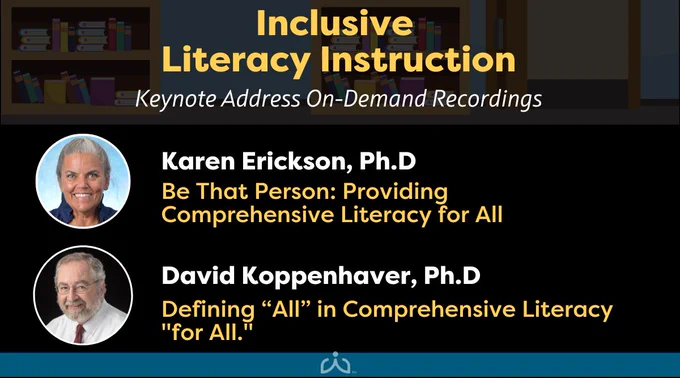 Inclusive Literacy Instruction - keynote address on-demand recordings: photo of Karen Erickson, Ph.D - Be that Person: Providing Comprehensive Literacy for All and photo of David Koppenhaver, PhD - Defining "ALL" in Comprehensive Literacy for ALL
