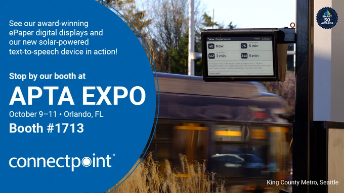 See Connectpoint’s award-winning ePaper digital displays and our new solar-powered text-to-speech device in action! Stop by our booth at APTA EXPO, October 9-11. Orlando, FL Booth #1713.

Image of ePaper real time information sign in Seattle