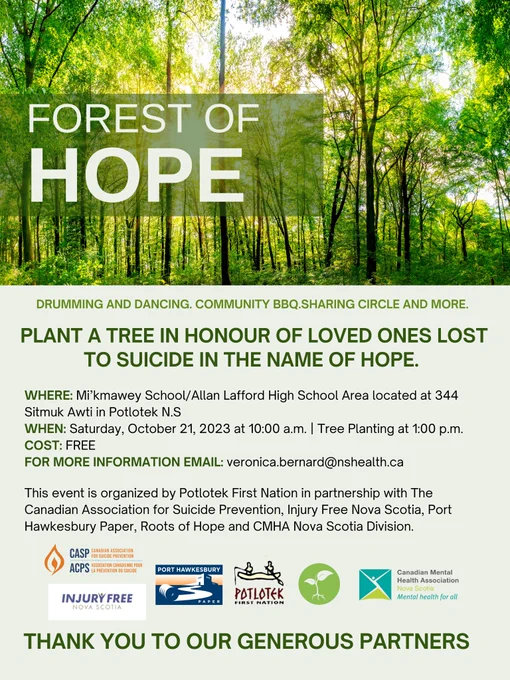 A poster containing information about the Forest of Hope Event. Event will take place at 344 Sitmuk Awti, Potlotek, NS. This is a free event taking place on October 21 at 10am, with tree planting starting at 1pm. Other activities include drumming, dancing, a sharing circle, and a community barbecue. To find out more information, email veronica.bernard@nshealth.ca. Poster contains images of partner organizations and tress.