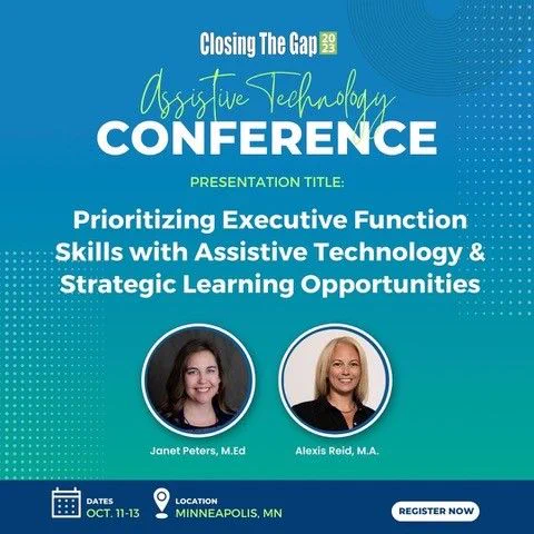 Closing the Gap 2023 Assistive Technology Conference. Presentation Title: Prioritizing Executive Function Skills with Assistive Technology & Strategic Learning Opportunities
Images of Janet Peters, M.Ed and Alexis Reid, M.A.
Date: October 11-13  Location Minneapolis, MN