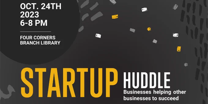 A black background, with white, grey, and yellow lines. The text reads: "OCT. 24TH, 2023, 6-8 PM, FOUR CORNERS BRANCH LIBRARY. STARTUP HUDDLE: Businesses helping other businesses to succeed." 