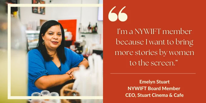 On the left - an image of a woman in a short sleeved blue blouse with long dark hair, her arms folded in front of her on a counter selling concessions at a movie theater. On the right - a quote on an orange background reads: "I'm a NYWIFT member because I want to bring more stories by women to the screen." - Emelyn Stuart, NYWIFT Board Member, CEO, Stuart Cinema & Cafe