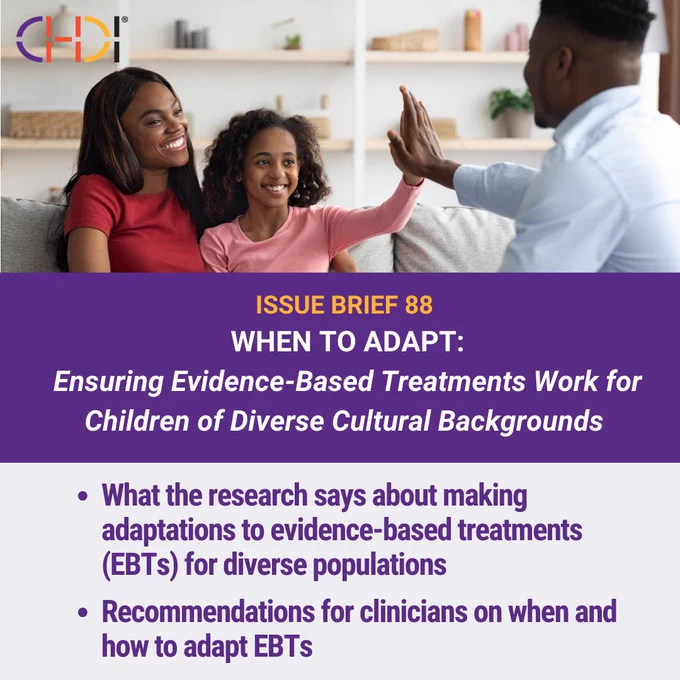 Issue Brief 88 - When to Adapt: Ensuring Evidence-Based Treatments Work for Children of Diverse Cultural Backgrounds. What the research days about making adaptations to EBTs and recommendations for clinicians on when and how to adapt these treatments.