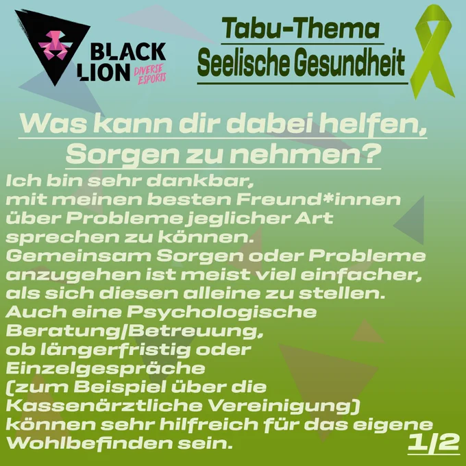 Tabu-Thema Seelische Gesundheit 

Was kann dir dabei helfen, Sorgen zu nehmen?

Ich bin sehr dankbar, mit meinen besten Freund*innen über Probleme jeglicher Art sprechen zu können. Gemeinsam Sorgen oder Probleme anzugehen ist meist viel einfacher, als sich diesen alleine zu stellen. Auch eine Psychologische Beratung/Betreuung, ob längerfristig oder Einzelgespräche (zum Beispiel über die Kassenärztliche Vereinigung) können sehr hilfreich für das eigene Wohlbefinden sein. 
(1/2)