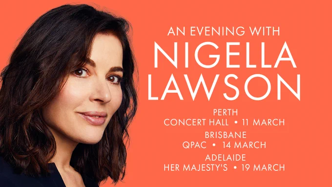An Evening with Nigella Lawson. Perth Concert Hall. 11 March. Brisbane Qpac. 14 March. Adelaide Her Majesty's. 19 March.