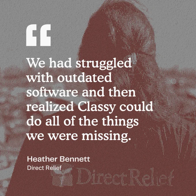 Transparent background with a quote that reads "We had struggled with outdated software and then realized Classy could do all of the things we were missing"

-Heather Bennett, Direct Relief
