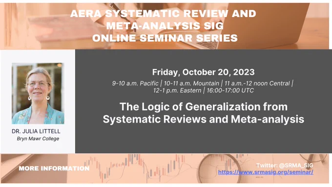 META-ANALYSIS SIG ONLINE SEMINAR SERIES

Julia Littell, Bryn Mawr College

The Logic of Generalization from Systematic Reviews and Meta-analysis
Date: Friday, October 20, 2023
9-10 am Pacific, 10-11 am Mountain, 11am-12 noon Central, 12-1 pm Eastern, 16:00-17:00 UTC