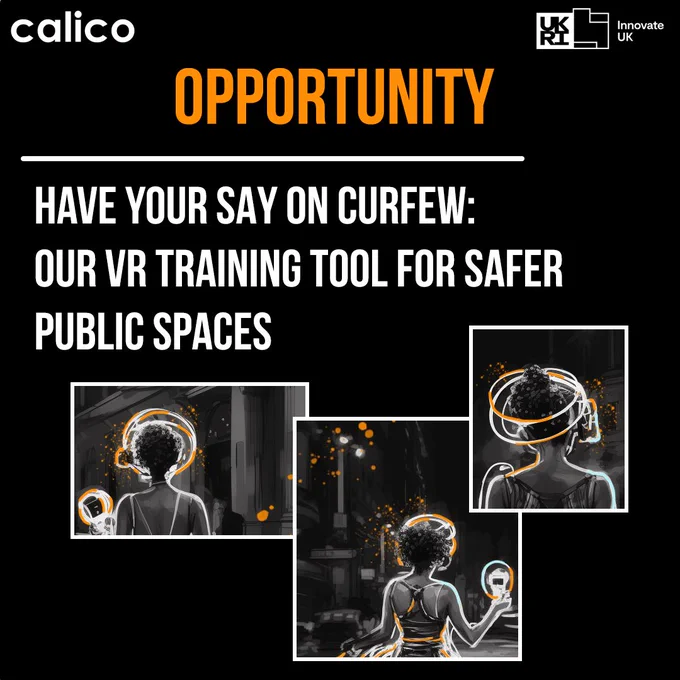 A black graphic. The logos of Calico and UKRI Innovate UK. Bright orange caps writing reads: 'Opportunity'. White text reads: 'Have your say on Curfew: our VR training tool for safer public spaces'. 3 black and white ai-generate images of women wearing VR headsets below the text. The headsets are drawn with orange linework and surrounded by orange paint splatters. 